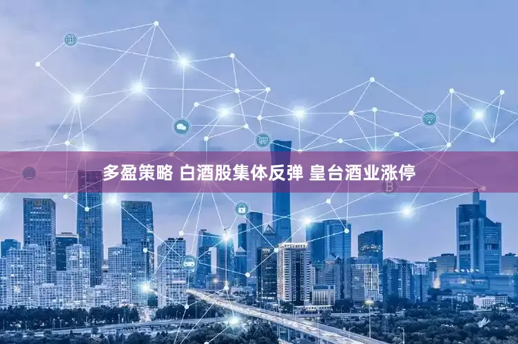 多盈策略 白酒股集体反弹 皇台酒业涨停
