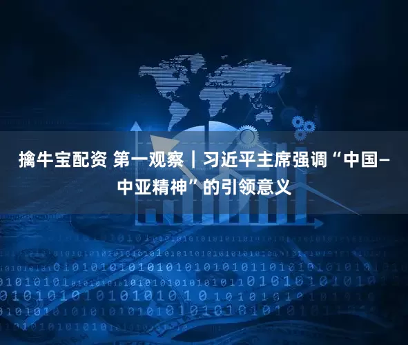 擒牛宝配资 第一观察｜习近平主席强调“中国—中亚精神”的引领意义