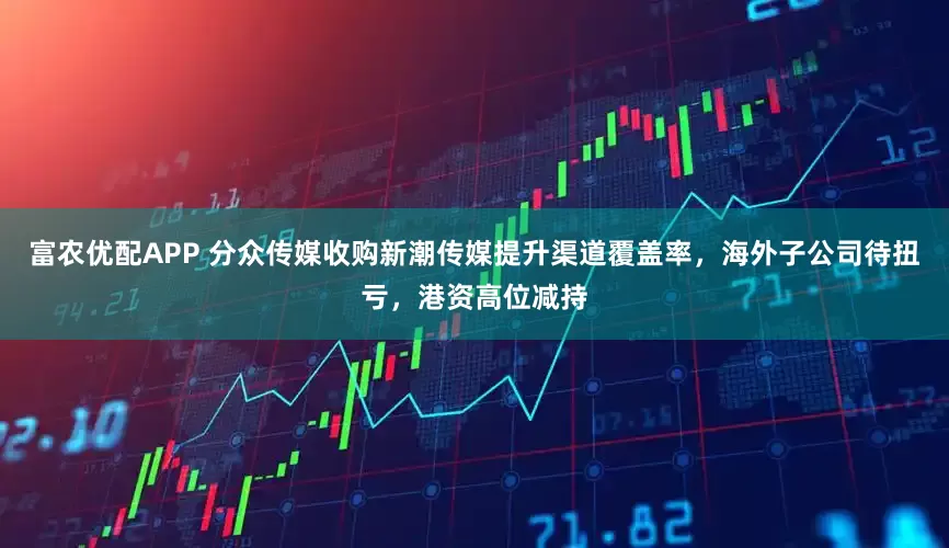富农优配APP 分众传媒收购新潮传媒提升渠道覆盖率，海外子公司待扭亏，港资高位减持