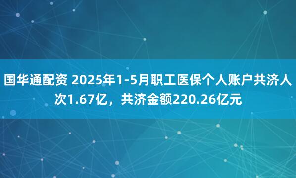 国华通配资 2025年1-5月职工医保个人账户共济人次1.67亿，共济金额220.26亿元