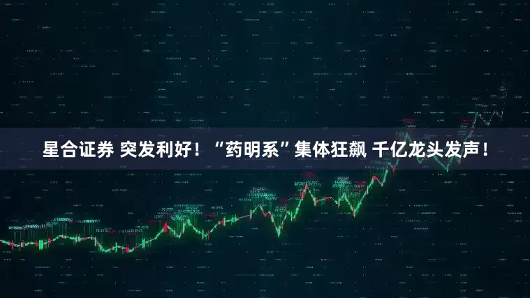 星合证券 突发利好！“药明系”集体狂飙 千亿龙头发声！