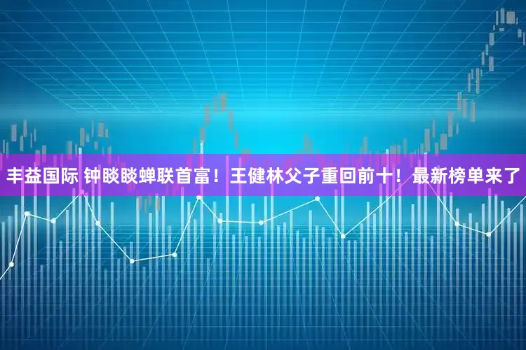 丰益国际 钟睒睒蝉联首富！王健林父子重回前十！最新榜单来了