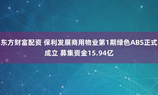 东方财富配资 保利发展商用物业第1期绿色ABS正式成立 募集资金15.94亿