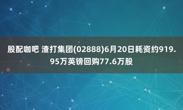 股配咖吧 渣打集团(02888)6月20日耗资约919.95万英镑回购77.6万股