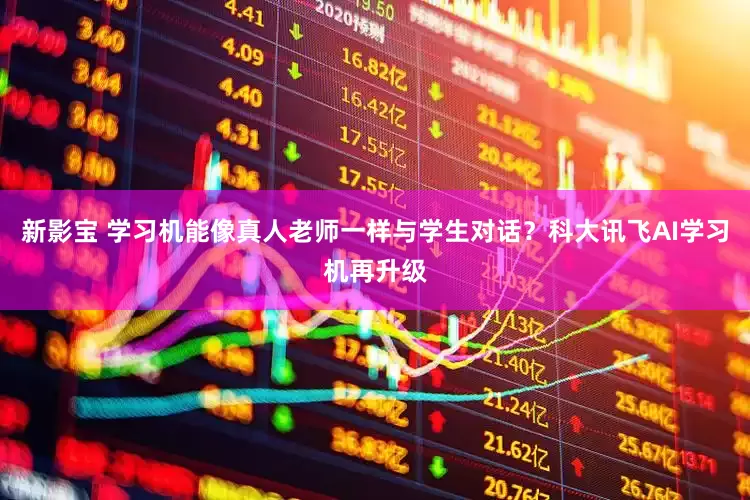 新影宝 学习机能像真人老师一样与学生对话？科大讯飞AI学习机再升级