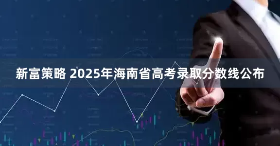 新富策略 2025年海南省高考录取分数线公布