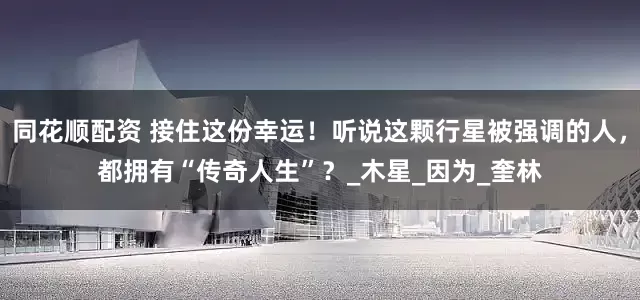 同花顺配资 接住这份幸运！听说这颗行星被强调的人，都拥有“传奇人生”？_木星_因为_奎林