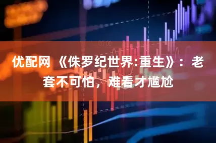 优配网 《侏罗纪世界:重生》：老套不可怕，难看才尴尬