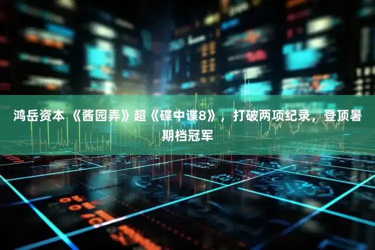 鸿岳资本 《酱园弄》超《碟中谍8》，打破两项纪录，登顶暑期档冠军