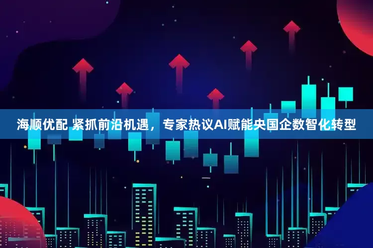 海顺优配 紧抓前沿机遇，专家热议AI赋能央国企数智化转型
