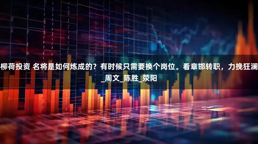 柳荷投资 名将是如何炼成的？有时候只需要换个岗位。看章邯转职，力挽狂澜_周文_陈胜_荥阳