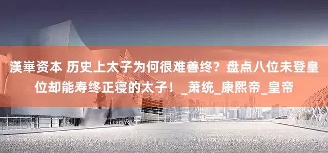漢崋资本 历史上太子为何很难善终？盘点八位未登皇位却能寿终正寝的太子！_萧统_康熙帝_皇帝