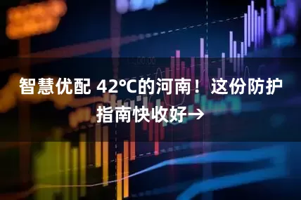 智慧优配 42℃的河南！这份防护指南快收好→