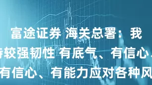 富途证券 海关总署：我国外贸保持较强韧性 有底气、有信心、有能力应对各种风险挑战