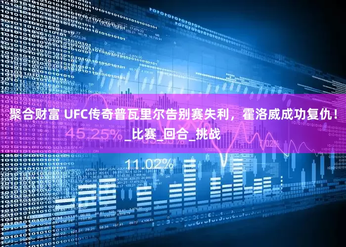 聚合财富 UFC传奇普瓦里尔告别赛失利，霍洛威成功复仇！_比赛_回合_挑战