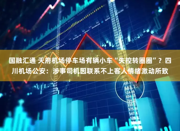 国融汇通 天府机场停车场有辆小车“失控转圈圈”？四川机场公安：涉事司机因联系不上客人情绪激动所致