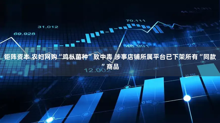 钜阵资本 农妇网购“鸡枞菌种”致中毒 涉事店铺所属平台已下架所有“同款”商品