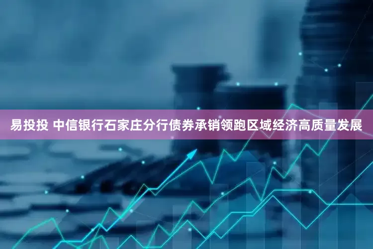 易投投 中信银行石家庄分行债券承销领跑区域经济高质量发展