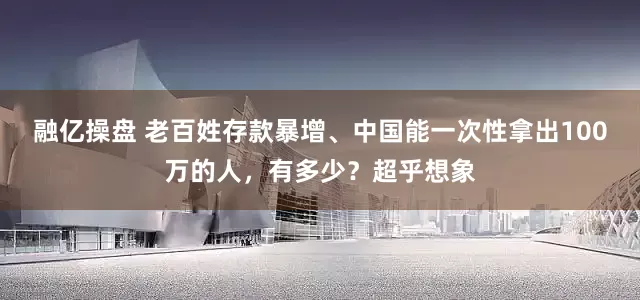 融亿操盘 老百姓存款暴增、中国能一次性拿出100万的人，有多少？超乎想象
