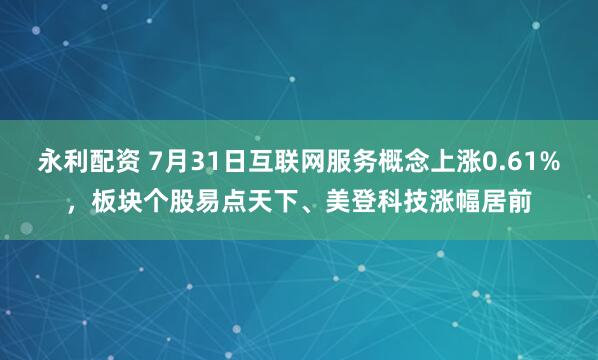 永利配资 7月31日互联网服务概念上涨0.61%，板块个股易点天下、美登科技涨幅居前