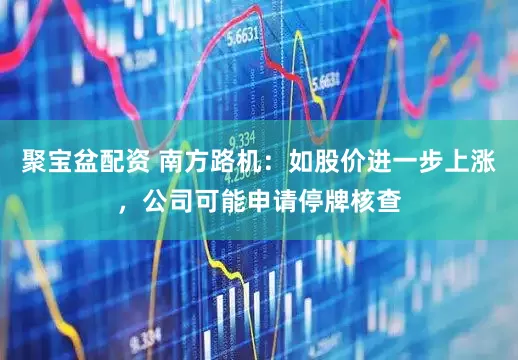 聚宝盆配资 南方路机：如股价进一步上涨，公司可能申请停牌核查