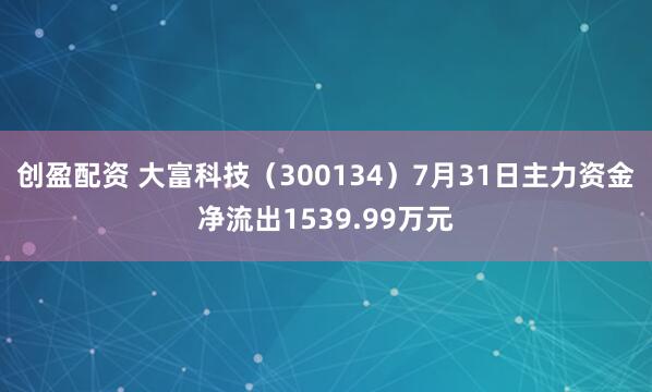 创盈配资 大富科技（300134）7月31日主力资金净流出1539.99万元