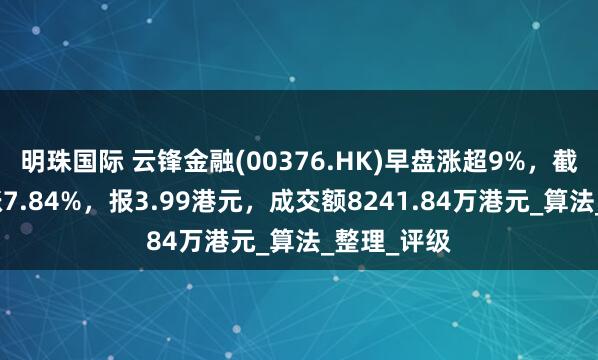 明珠国际 云锋金融(00376.HK)早盘涨超9%，截至发稿，涨7.84%，报3.99港元，成交额8241.84万港元_算法_整理_评级