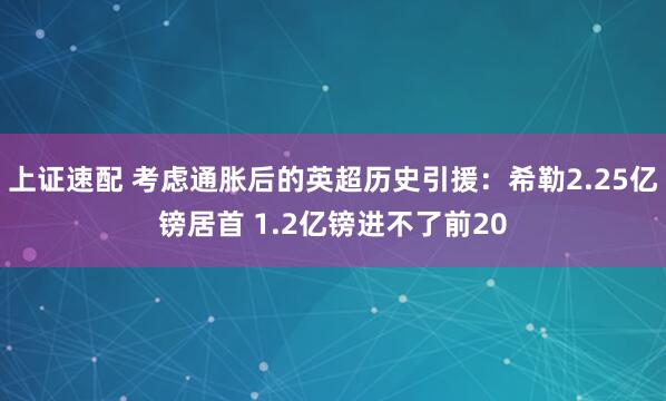 上证速配 考虑通胀后的英超历史引援：希勒2.25亿镑居首 1.2亿镑进不了前20