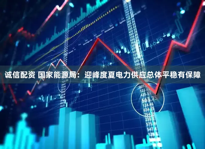 诚信配资 国家能源局：迎峰度夏电力供应总体平稳有保障