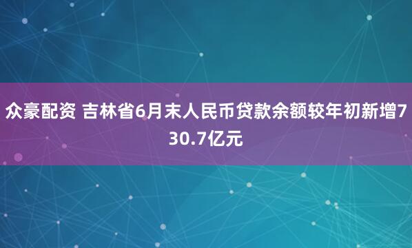 众豪配资 吉林省6月末人民币贷款余额较年初新增730.7亿元