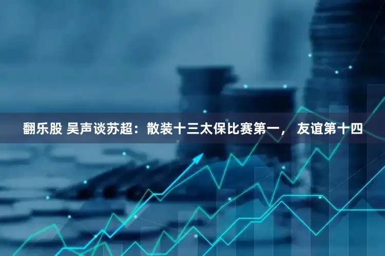 翻乐股 吴声谈苏超：散装十三太保比赛第一， 友谊第十四