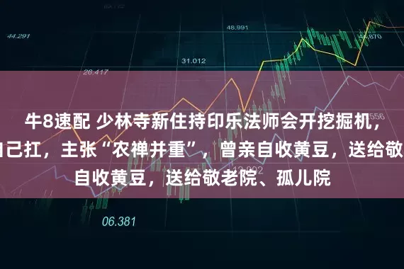 牛8速配 少林寺新住持印乐法师会开挖掘机，80斤的麦子自己扛，主张“农禅并重”，曾亲自收黄豆，送给敬老院、孤儿院