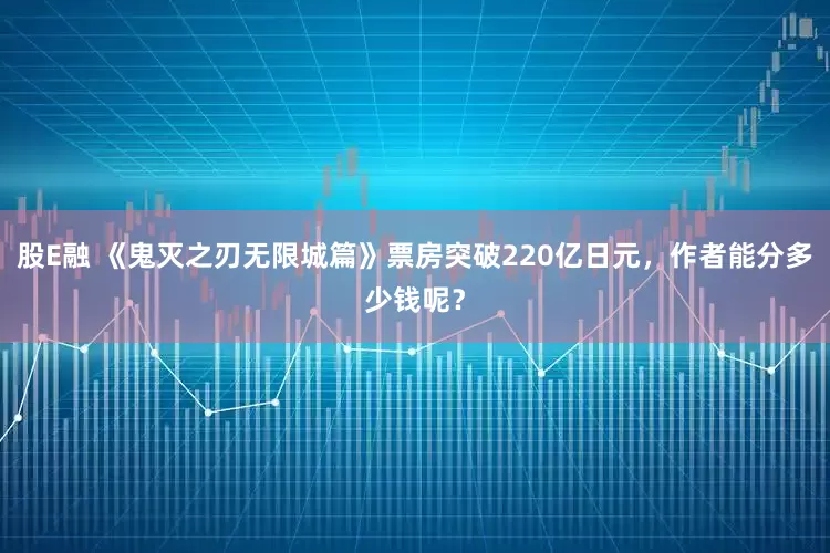 股E融 《鬼灭之刃无限城篇》票房突破220亿日元，作者能分多少钱呢？