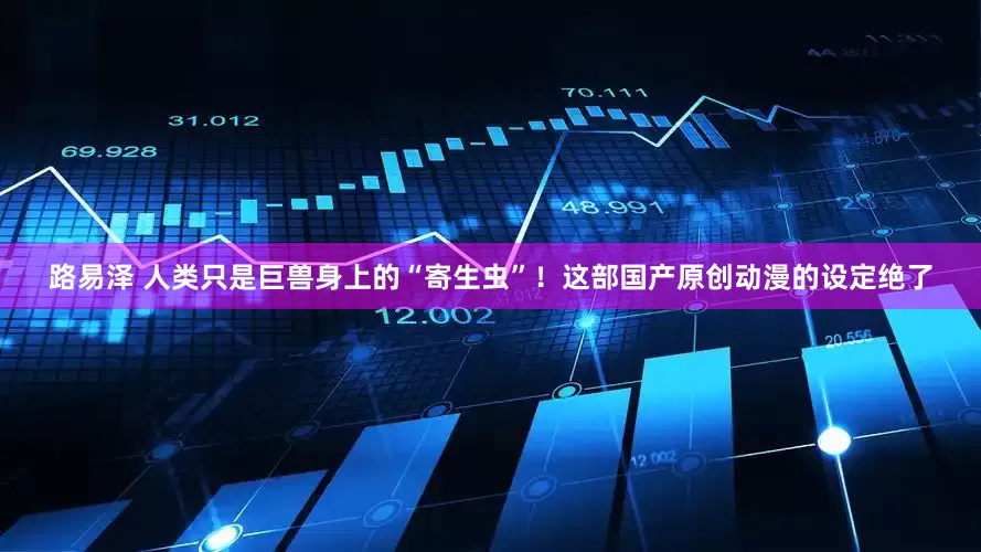 路易泽 人类只是巨兽身上的“寄生虫”！这部国产原创动漫的设定绝了