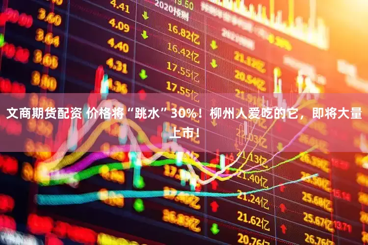 文商期货配资 价格将“跳水”30%！柳州人爱吃的它，即将大量上市！