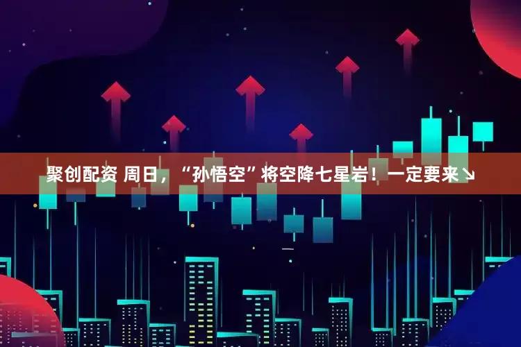 聚创配资 周日，“孙悟空”将空降七星岩！一定要来↘
