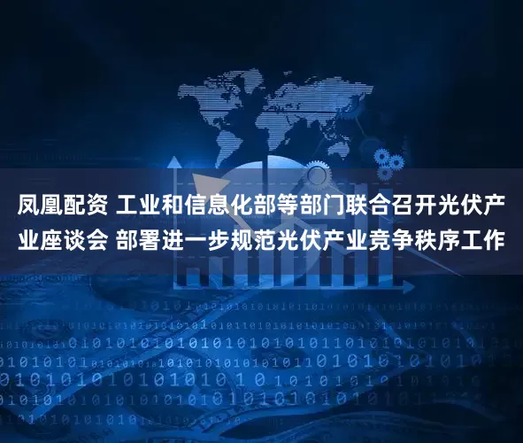 凤凰配资 工业和信息化部等部门联合召开光伏产业座谈会 部署进一步规范光伏产业竞争秩序工作