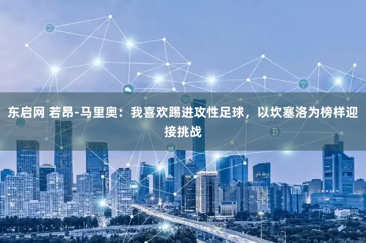 东启网 若昂-马里奥：我喜欢踢进攻性足球，以坎塞洛为榜样迎接挑战