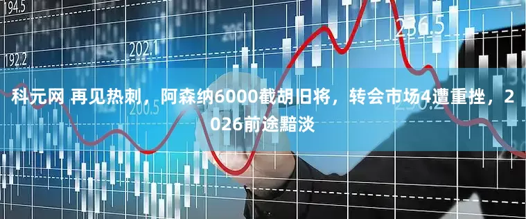 科元网 再见热刺，阿森纳6000截胡旧将，转会市场4遭重挫，2026前途黯淡