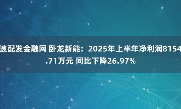 速配发金融网 卧龙新能：2025年上半年净利润8154.71万元 同比下降26.97%