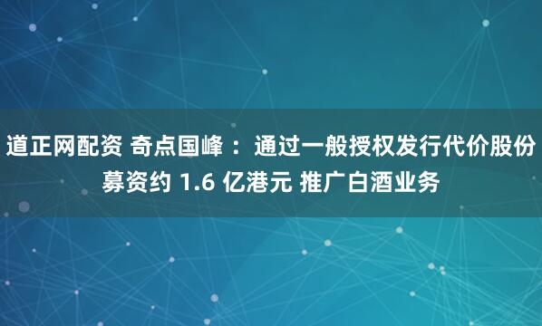 道正网配资 奇点国峰 ：通过一般授权发行代价股份募资约 1.6 亿港元 推广白酒业务