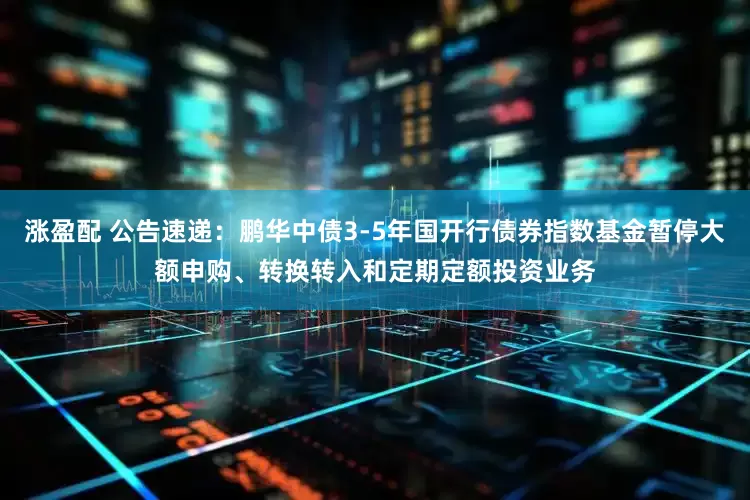 涨盈配 公告速递：鹏华中债3-5年国开行债券指数基金暂停大额申购、转换转入和定期定额投资业务
