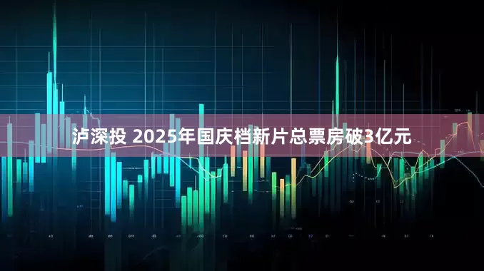 泸深投 2025年国庆档新片总票房破3亿元