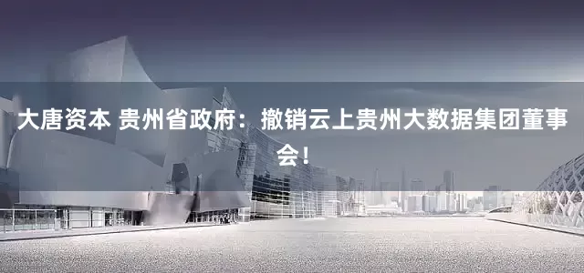 大唐资本 贵州省政府：撤销云上贵州大数据集团董事会！