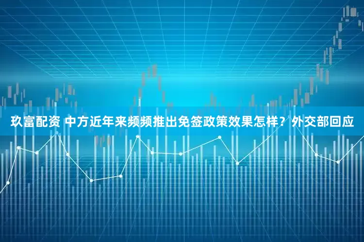 玖富配资 中方近年来频频推出免签政策效果怎样？外交部回应