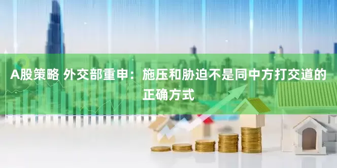A股策略 外交部重申：施压和胁迫不是同中方打交道的正确方式