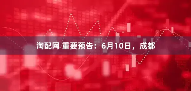 淘配网 重要预告：6月10日，成都