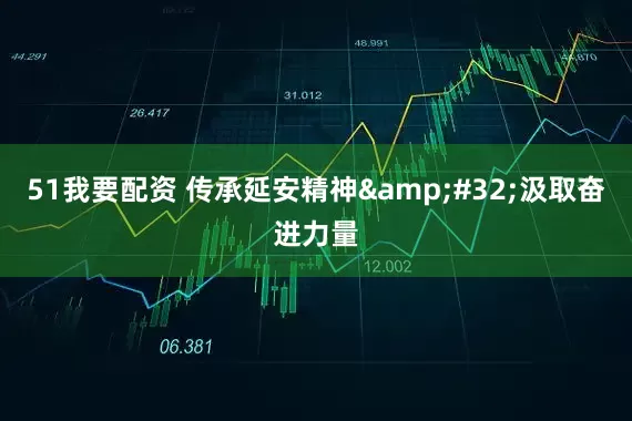 51我要配资 传承延安精神 汲取奋进力量