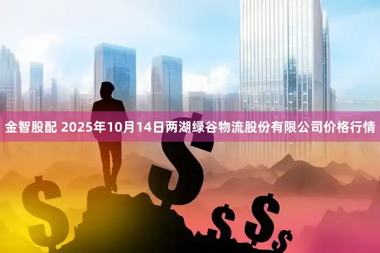 金智股配 2025年10月14日两湖绿谷物流股份有限公司价格行情
