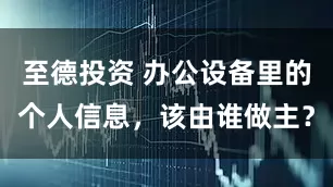 至德投资 办公设备里的个人信息，该由谁做主？